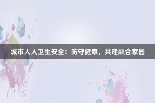 城市人人卫生安全:防守健康,共建融合家园