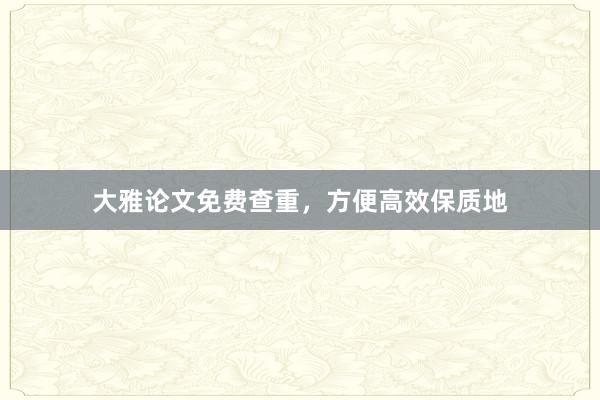 大雅论文免费查重，方便高效保质地