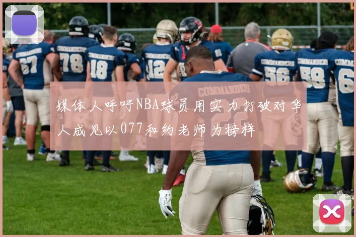 媒体人呼吁NBA球员用实力打破对华人成见以077和约老师为榜样