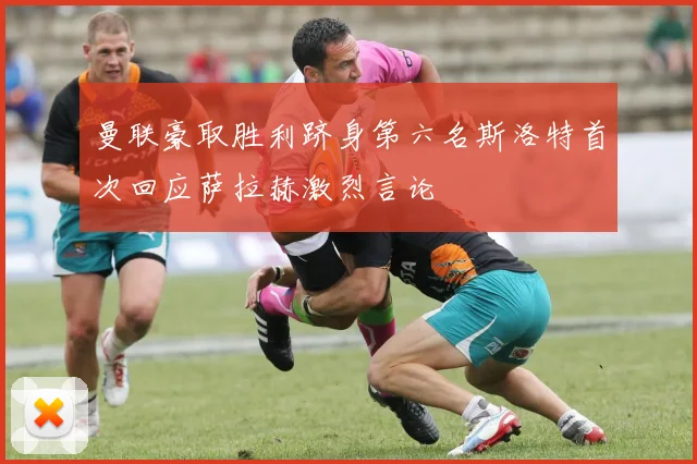 曼联豪取胜利跻身第六名斯洛特首次回应萨拉赫激烈言论