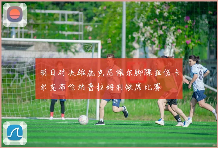 明日对决雄鹿克尼佩尔脚踝扭伤卡尔克布伦纳普拉姆利缺席比赛