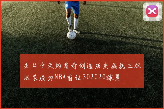去年今天约基奇创造历史成就三双记录成为NBA首位302020球员