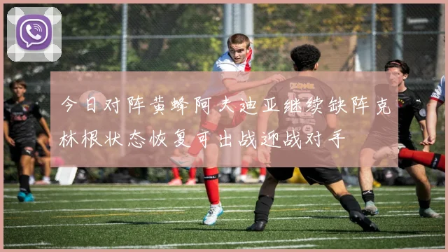 今日对阵黄蜂阿夫迪亚继续缺阵克林根状态恢复可出战迎战对手