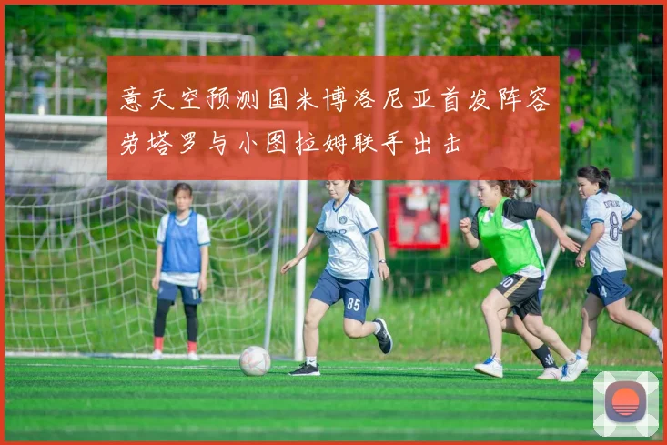 意天空预测国米博洛尼亚首发阵容劳塔罗与小图拉姆联手出击