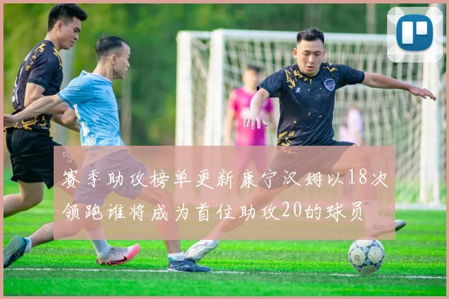 赛季助攻榜单更新康宁汉姆以18次领跑谁将成为首位助攻20的球员