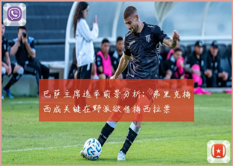 巴萨主席选举前景分析：弗里克梅西成关键在野派欲借梅西拉票