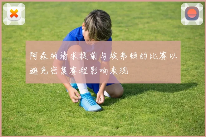阿森纳请求提前与埃弗顿的比赛以避免密集赛程影响表现