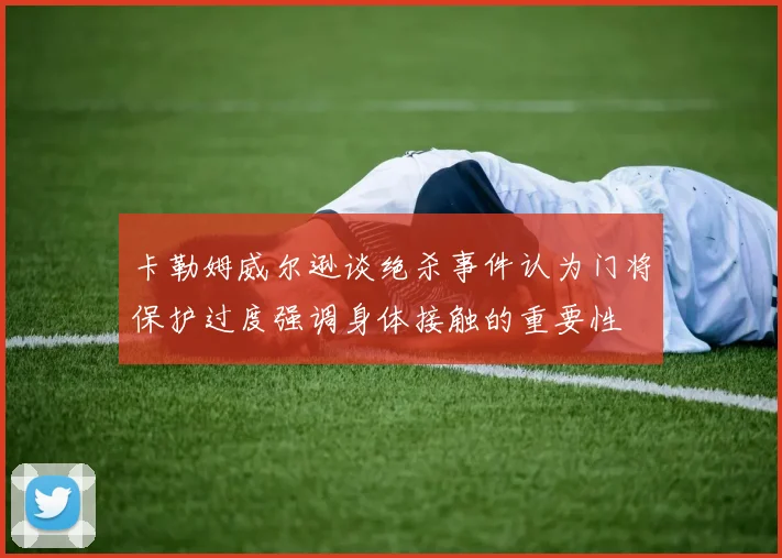 卡勒姆威尔逊谈绝杀事件认为门将保护过度强调身体接触的重要性