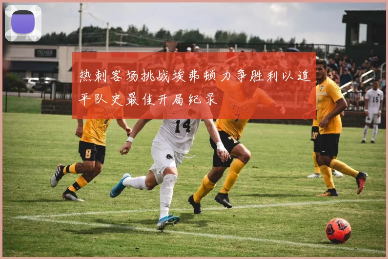 热刺客场挑战埃弗顿力争胜利以追平队史最佳开局纪录