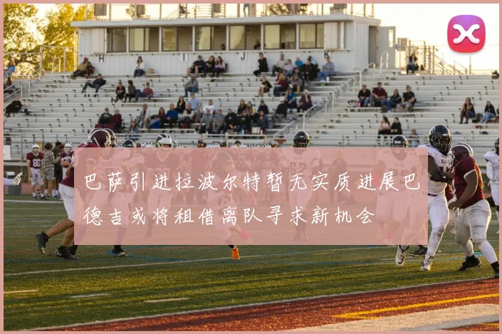 巴萨引进拉波尔特暂无实质进展巴德吉或将租借离队寻求新机会