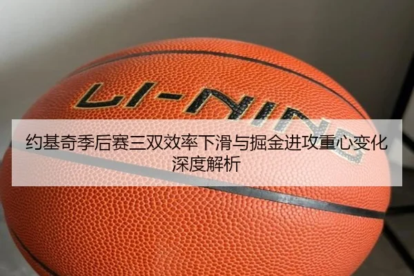 约基奇季后赛三双效率下滑与掘金进攻重心变化深度解析