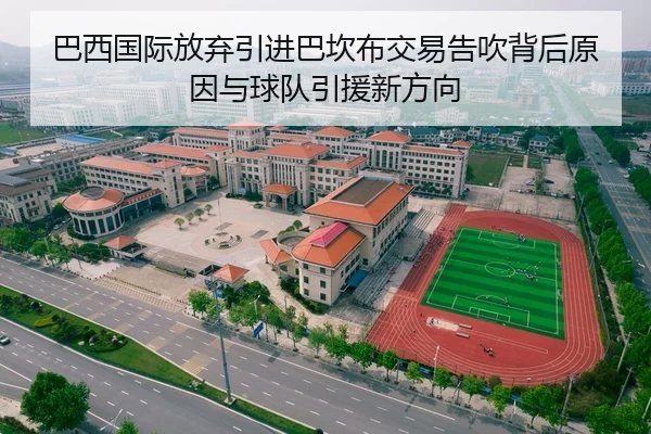 巴西国际放弃引进巴坎布交易告吹背后原因与球队引援新方向