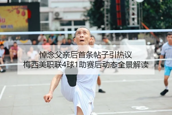 悼念父亲后首条帖子引热议 梅西美职联4球1助赛后动态全景解读