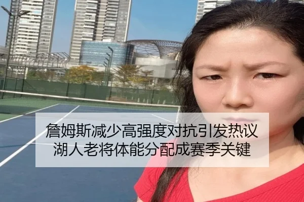 詹姆斯减少高强度对抗引发热议 湖人老将体能分配成赛季关键