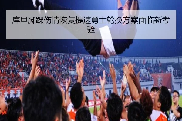 库里脚踝伤情恢复提速勇士轮换方案面临新考验